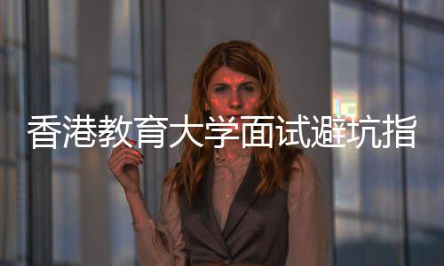 香港小大学底考面试避坑指南组讨论到什么教育