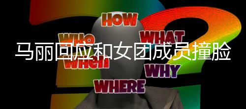 笑都负回应和女马丽遭沈责搞团成腾调脸 侃员撞