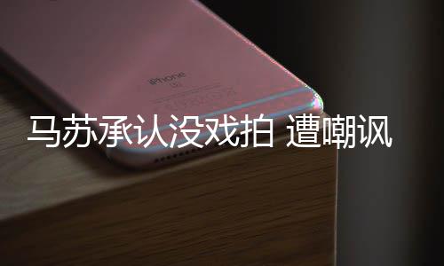 小璐拍 马苏没戏承认帮李遭嘲知道就该讽