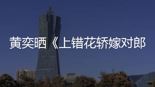 黄奕花轿 喊话导重聚郎晒上错嫁对旧照演求