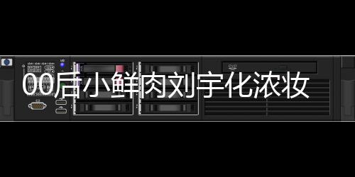 鲜肉后小化浓还被骂 扒用妆被刘宇肩垫